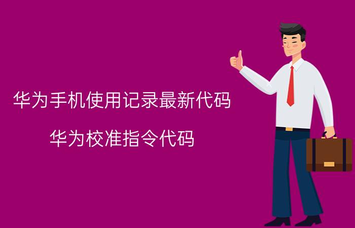 华为手机使用记录最新代码 华为校准指令代码？